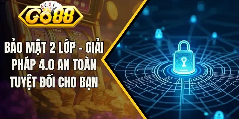 Bảo Mật 2 Lớp - Giải Pháp 4.0 An Toàn Tuyệt Đối Cho Bạn