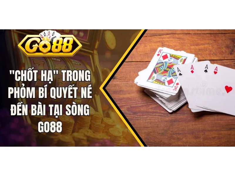 "Chốt Hạ" Trong Phỏm Bí Quyết Né Đền Bài Tại Sòng Go88
