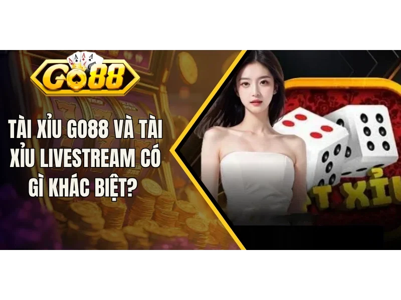 Tài Xỉu Go88 Và Tài Xỉu Livestream Có Gì Khác Biệt?
