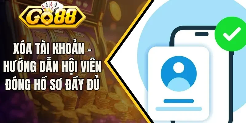 Xóa Tài Khoản - Hướng Dẫn Hội Viên Đóng Hồ Sơ Đầy Đủ